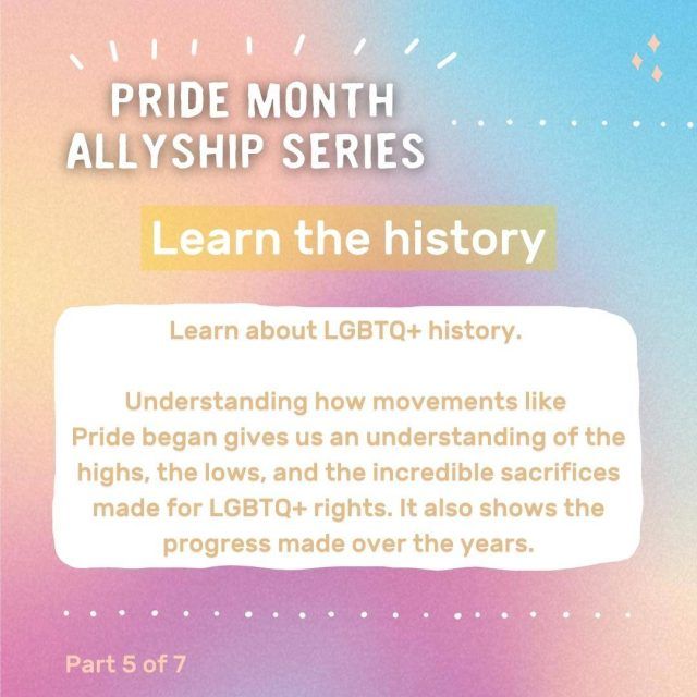 Graphic with text: Pride month allyship series - learn the history. Learn about LGBTQ+ history. Understanding how movements like Pride began gives us an understanding of the highs, the lows and the incredible sacrifices made for LGBTQ+ rights. It also shows the progress made over the years.