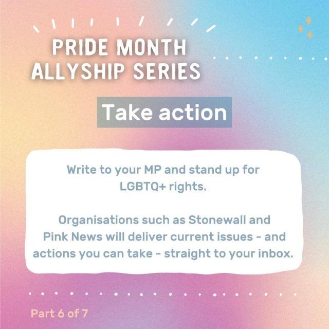 Graphic with text: Pride month allyship series - take action. Write to your MP and stand up for LGBTQ+ rights. Organisations such as Stonewall and Pink News will deliver current issues - and actions you can take - straight to your inbox.