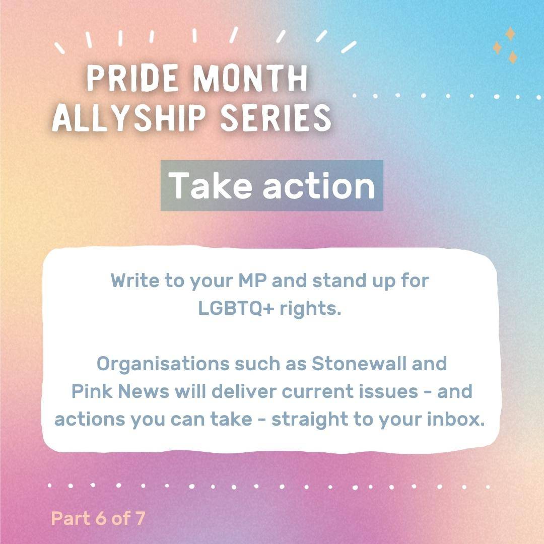 Graphic with text: Pride month allyship series - take action. Write to your MP and stand up for LGBTQ+ rights. Organisations such as Stonewall and Pink News will deliver current issues - and actions you can take - straight to your inbox.
